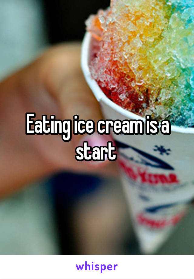 Eating ice cream is a start 