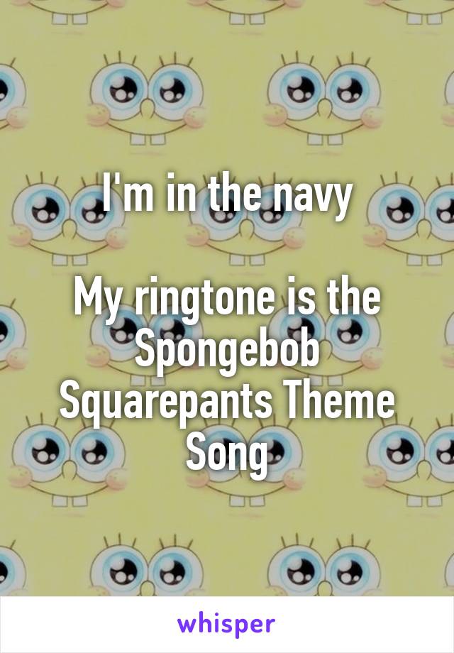 I'm in the navy

My ringtone is the Spongebob Squarepants Theme Song