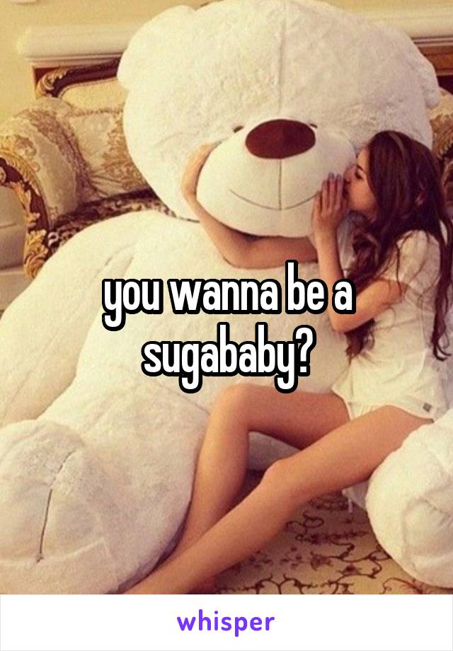 you wanna be a sugababy?