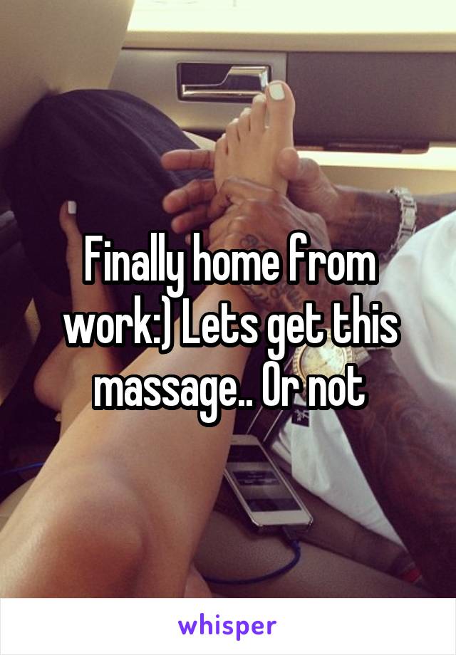 Finally home from work:) Lets get this massage.. Or not