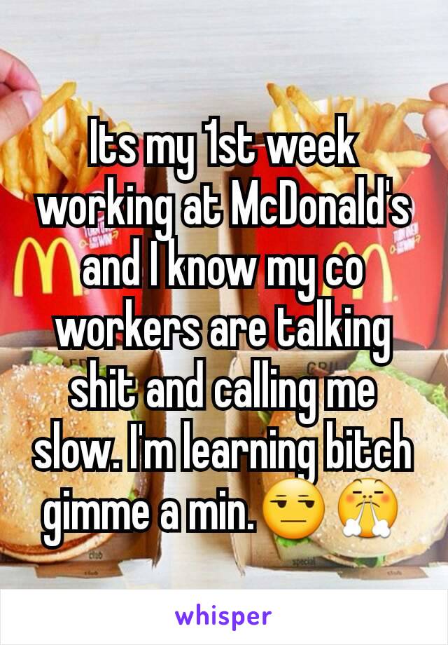 Its my 1st week working at McDonald's and I know my co workers are talking shit and calling me slow. I'm learning bitch gimme a min.😒😤