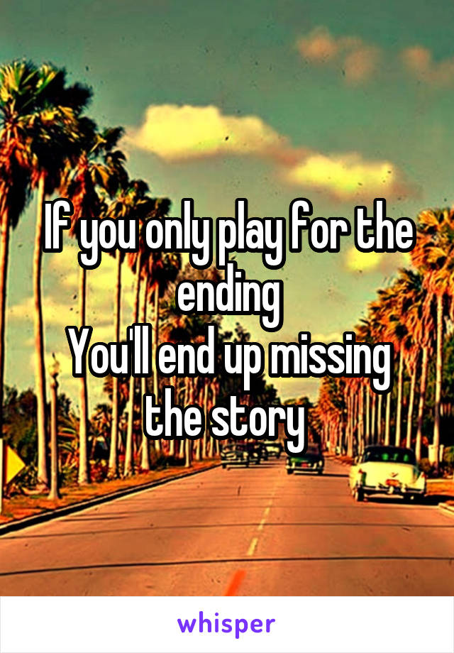 If you only play for the ending
You'll end up missing the story 