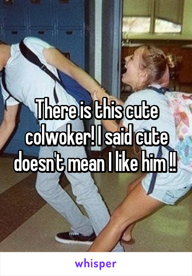 There is this cute colwoker! I said cute doesn't mean I like him !! 