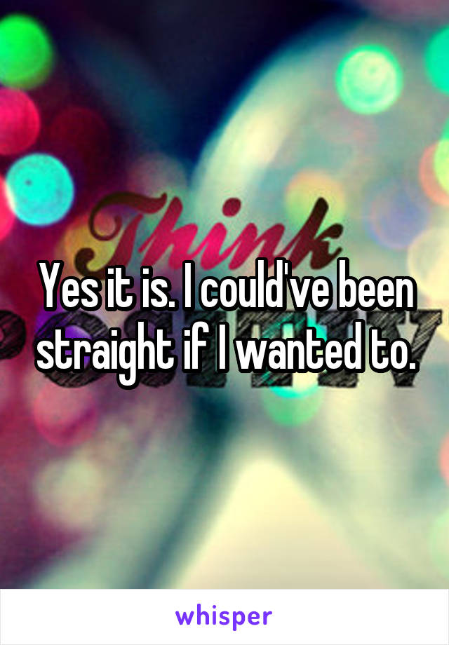 Yes it is. I could've been straight if I wanted to.