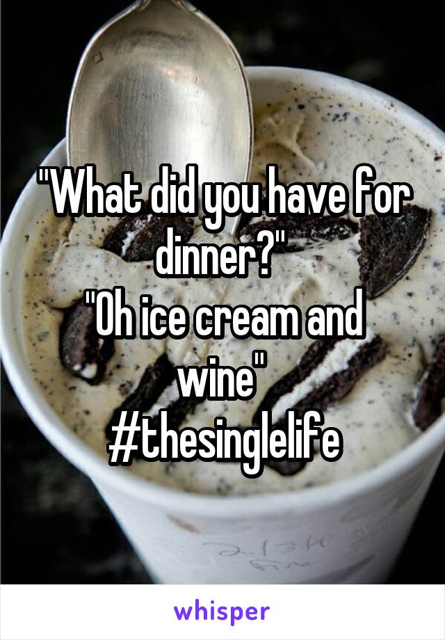 "What did you have for dinner?" 
"Oh ice cream and wine" 
#thesinglelife