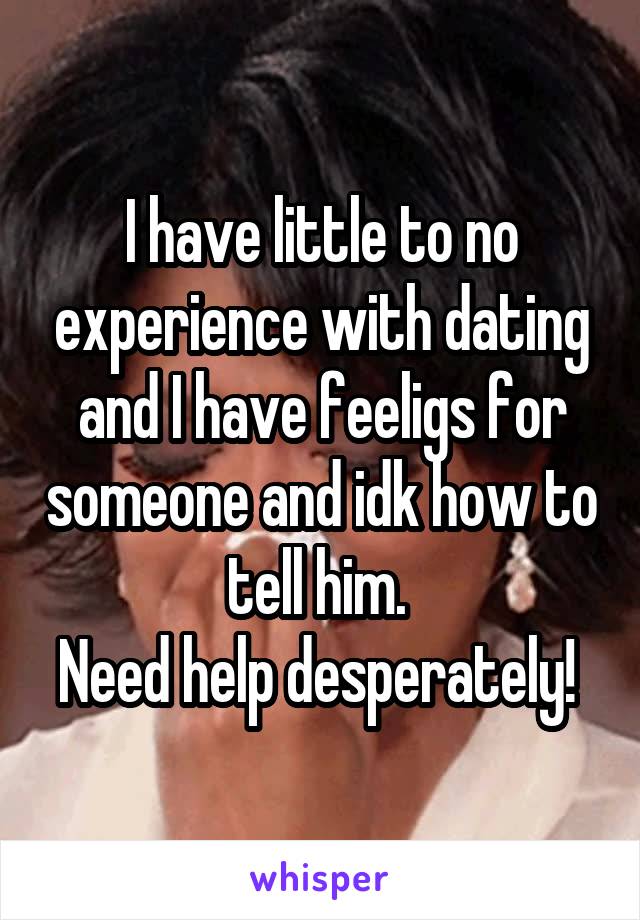 I have little to no experience with dating and I have feeligs for someone and idk how to tell him. 
Need help desperately! 