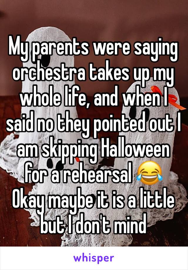 My parents were saying orchestra takes up my whole life, and when I said no they pointed out I am skipping Halloween for a rehearsal 😂
Okay maybe it is a little but I don't mind