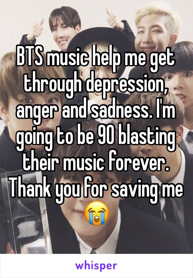 BTS music help me get through depression, anger and sadness. I'm going to be 90 blasting their music forever. Thank you for saving me 😭