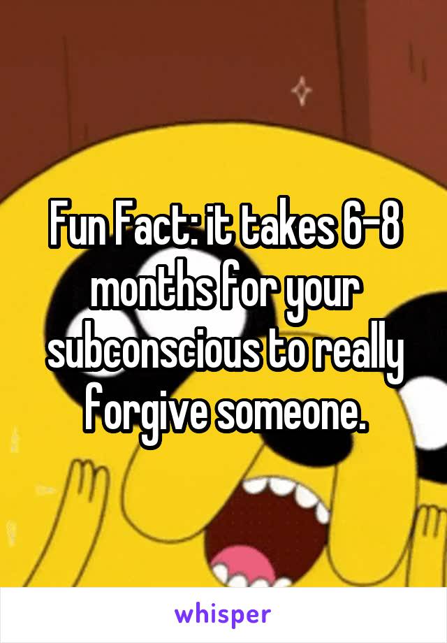 Fun Fact: it takes 6-8 months for your subconscious to really forgive someone.