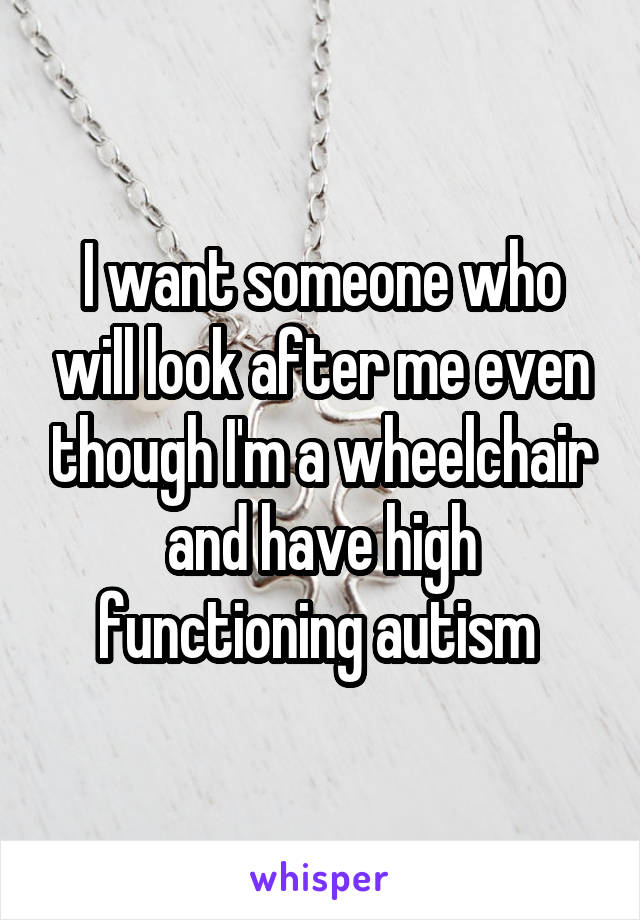 I want someone who will look after me even though I'm a wheelchair and have high functioning autism 