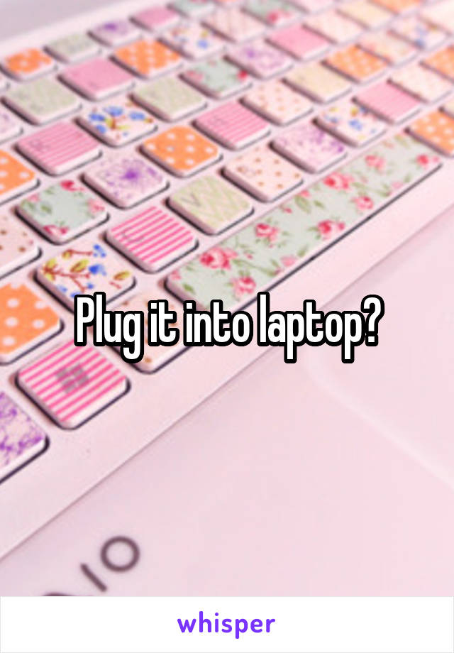 Plug it into laptop?