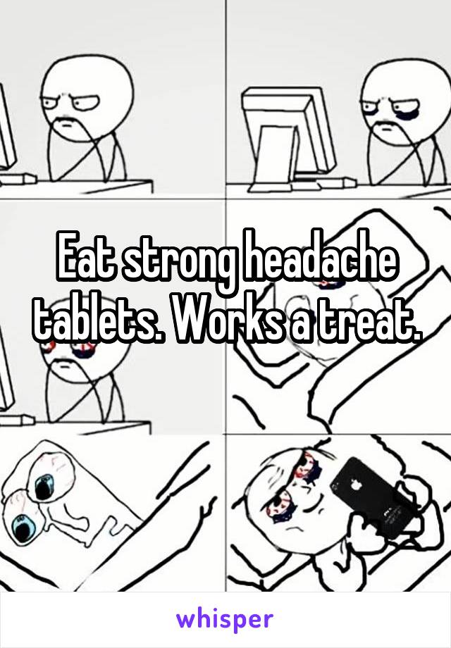 Eat strong headache tablets. Works a treat. 