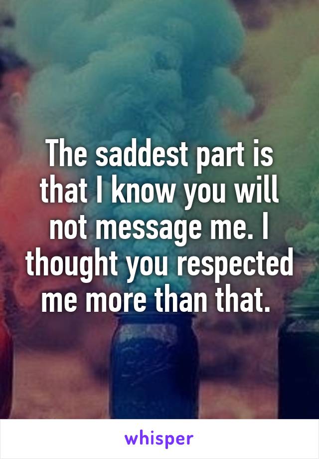 The saddest part is that I know you will not message me. I thought you respected me more than that. 