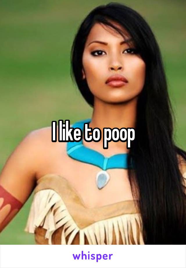 I like to poop