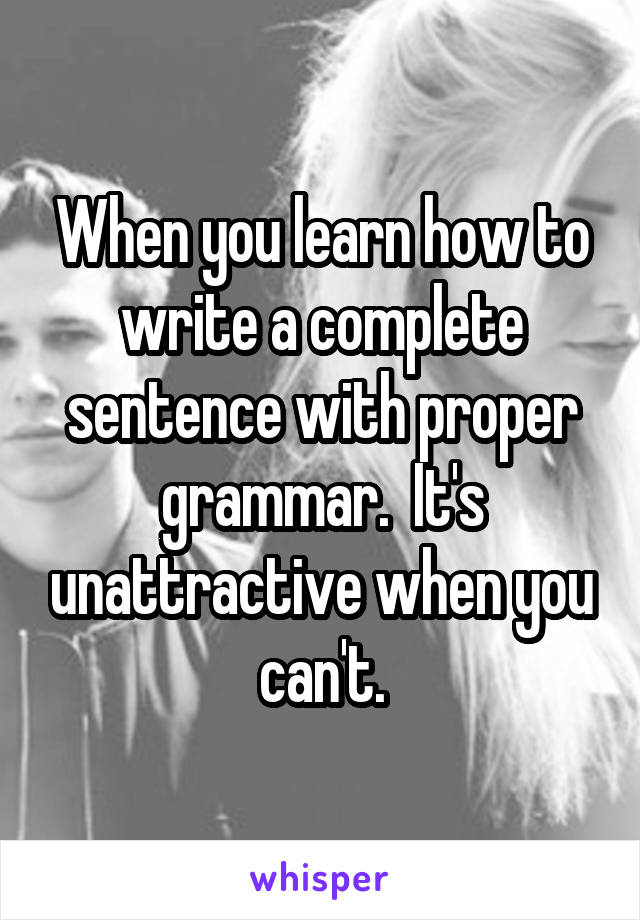 When you learn how to write a complete sentence with proper grammar.  It's unattractive when you can't.