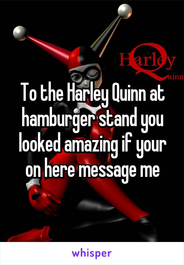 To the Harley Quinn at hamburger stand you looked amazing if your on here message me