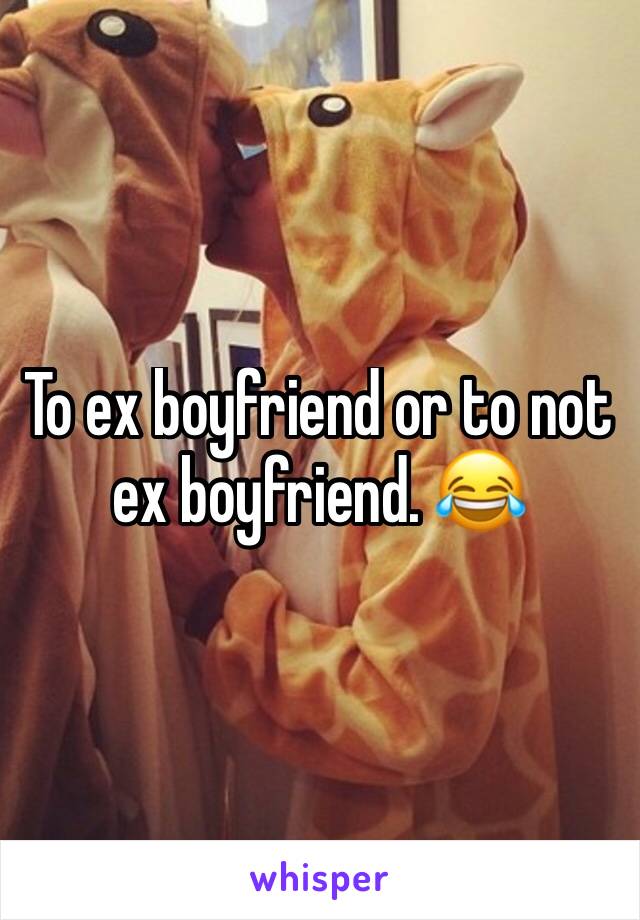 To ex boyfriend or to not ex boyfriend. 😂