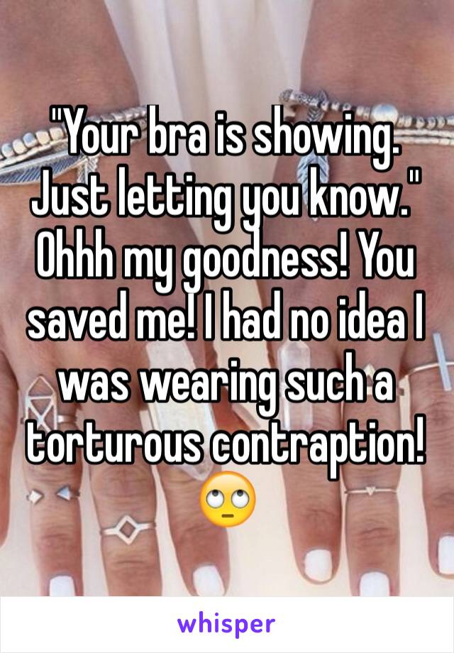 "Your bra is showing. Just letting you know." Ohhh my goodness! You saved me! I had no idea I was wearing such a torturous contraption!🙄
