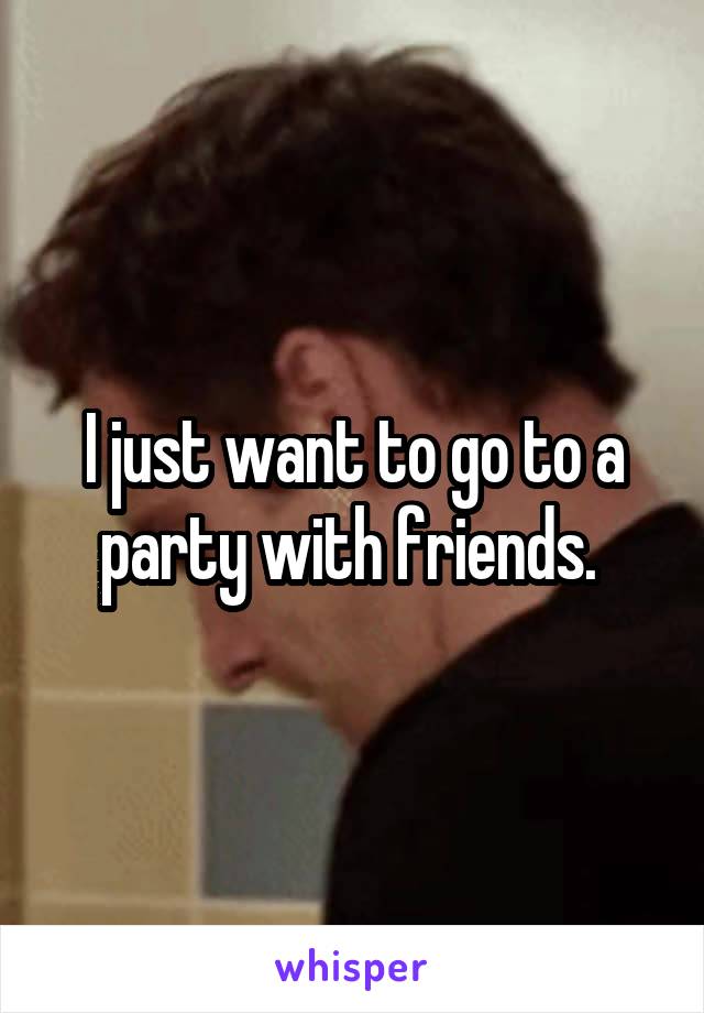 I just want to go to a party with friends. 