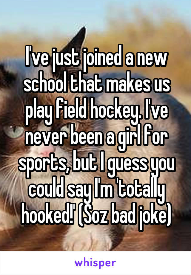 I've just joined a new school that makes us play field hockey. I've never been a girl for sports, but I guess you could say I'm 'totally hooked!' (Soz bad joke)