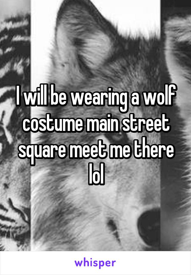 I will be wearing a wolf costume main street square meet me there lol
