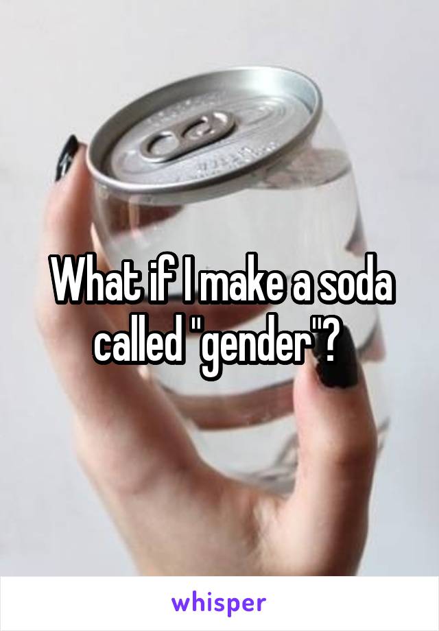 What if I make a soda called "gender"? 