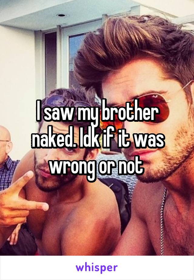 I saw my brother naked. Idk if it was wrong or not 