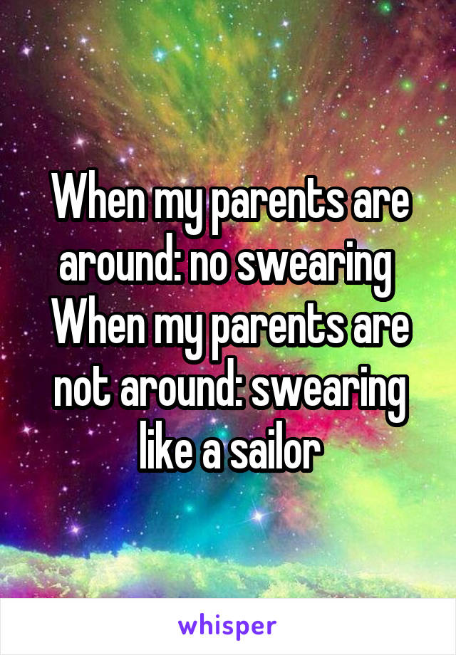 When my parents are around: no swearing 
When my parents are not around: swearing like a sailor