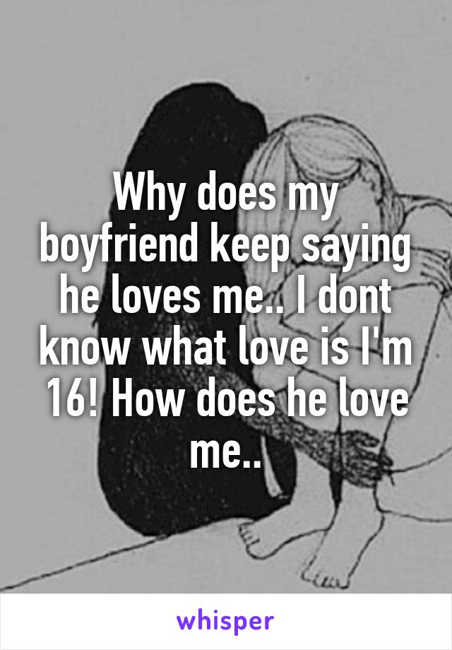 Why does my boyfriend keep saying he loves me.. I dont know what love is I'm 16! How does he love me..