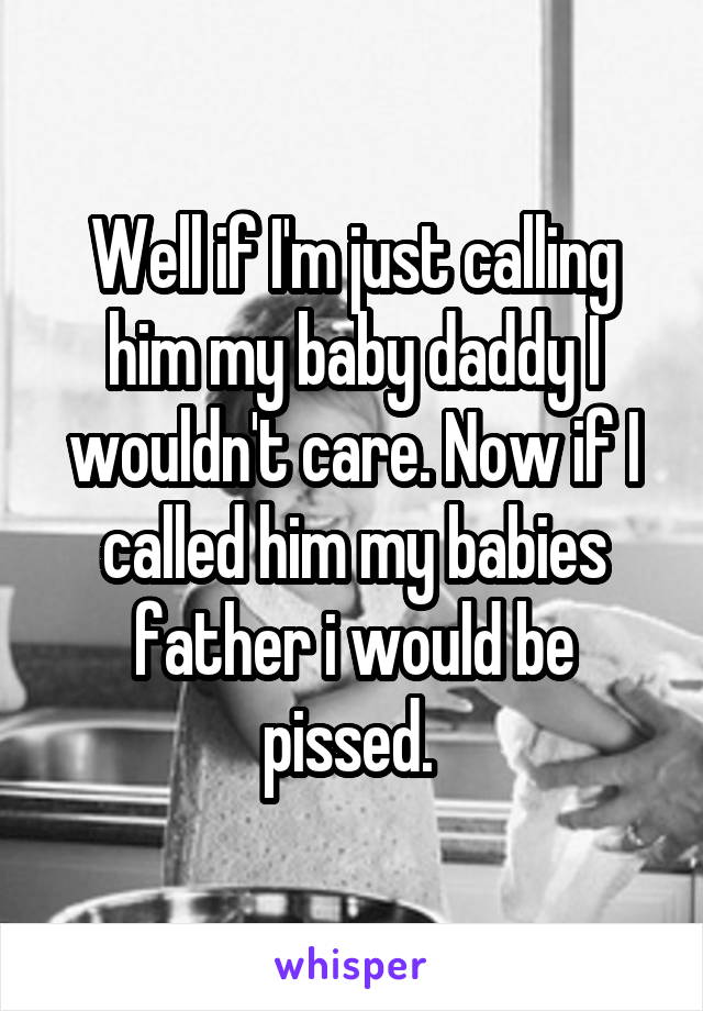 Well if I'm just calling him my baby daddy I wouldn't care. Now if I called him my babies father i would be pissed. 