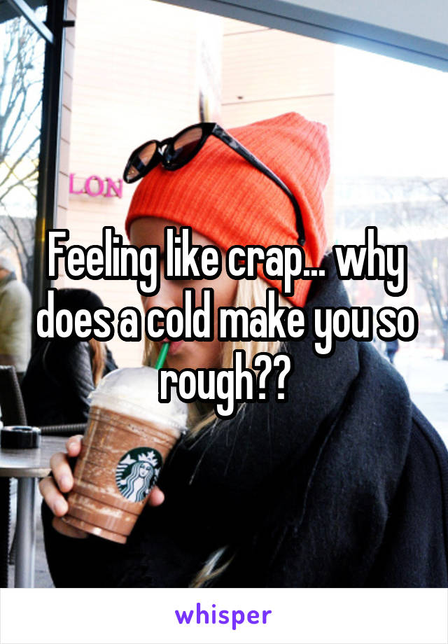Feeling like crap... why does a cold make you so rough??