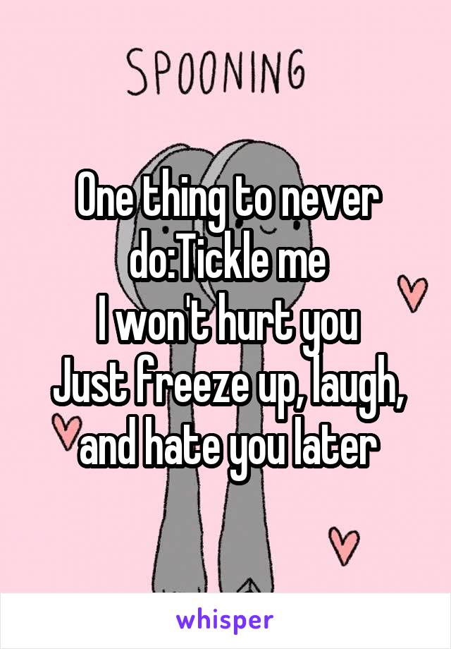 One thing to never do:Tickle me
I won't hurt you
Just freeze up, laugh, and hate you later