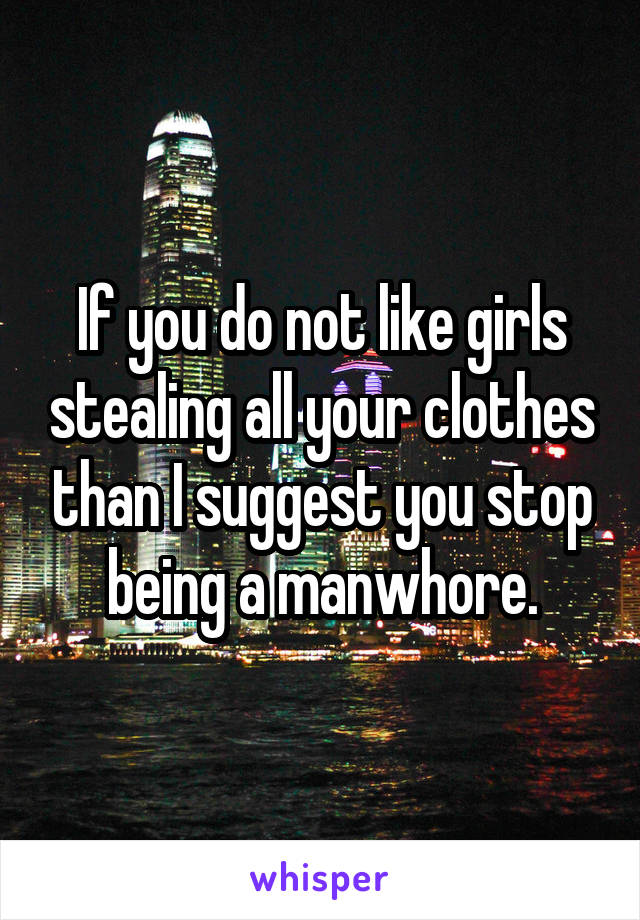 If you do not like girls stealing all your clothes than I suggest you stop being a manwhore.