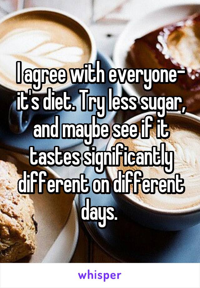 I agree with everyone- it's diet. Try less sugar, and maybe see if it tastes significantly different on different days. 