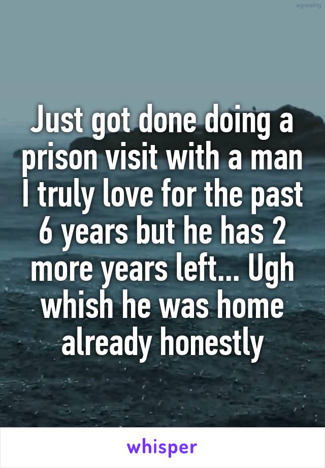 Just got done doing a prison visit with a man I truly love for the past 6 years but he has 2 more years left... Ugh whish he was home already honestly
