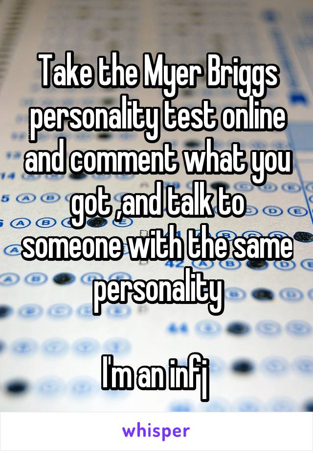 Take the Myer Briggs personality test online and comment what you got ,and talk to someone with the same personality

I'm an infj 