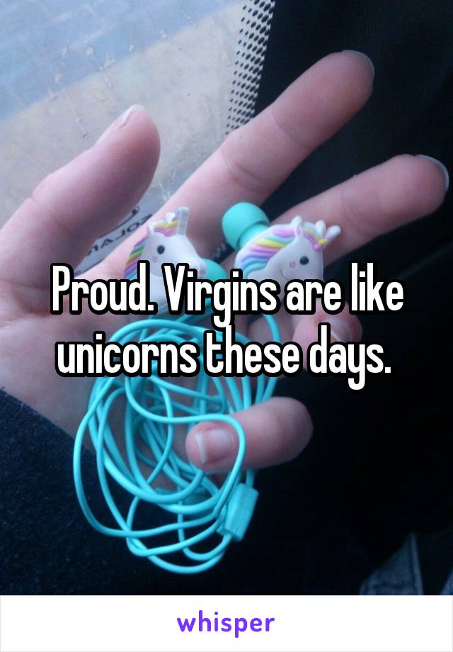Proud. Virgins are like unicorns these days. 