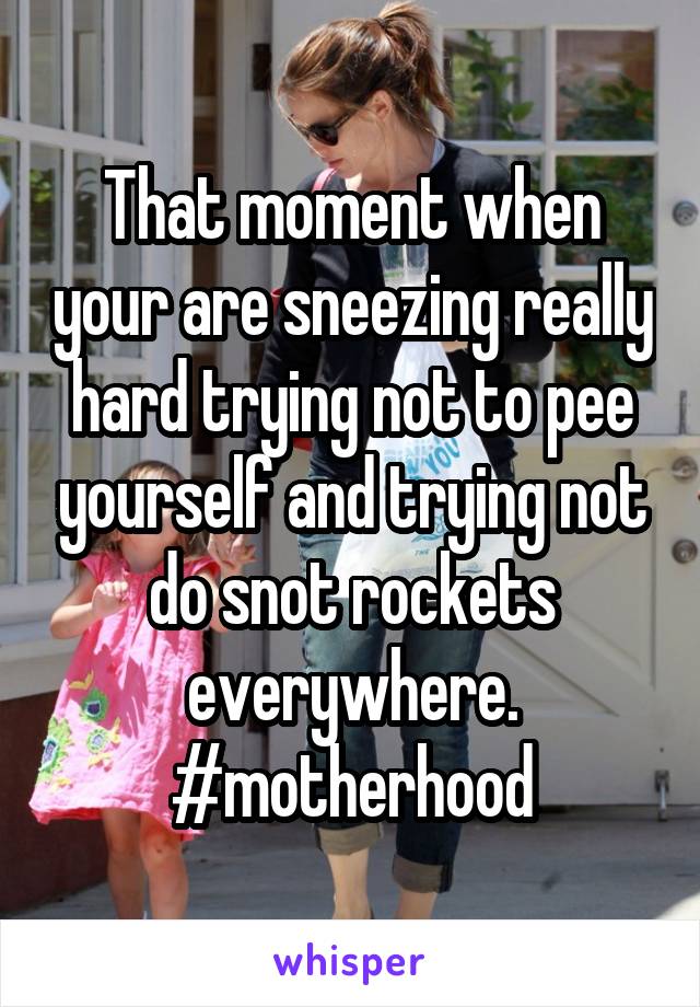 That moment when your are sneezing really hard trying not to pee yourself and trying not do snot rockets everywhere. #motherhood