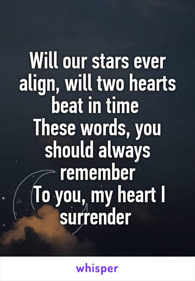 Will our stars ever align, will two hearts beat in time 
These words, you should always remember
 To you, my heart I surrender 