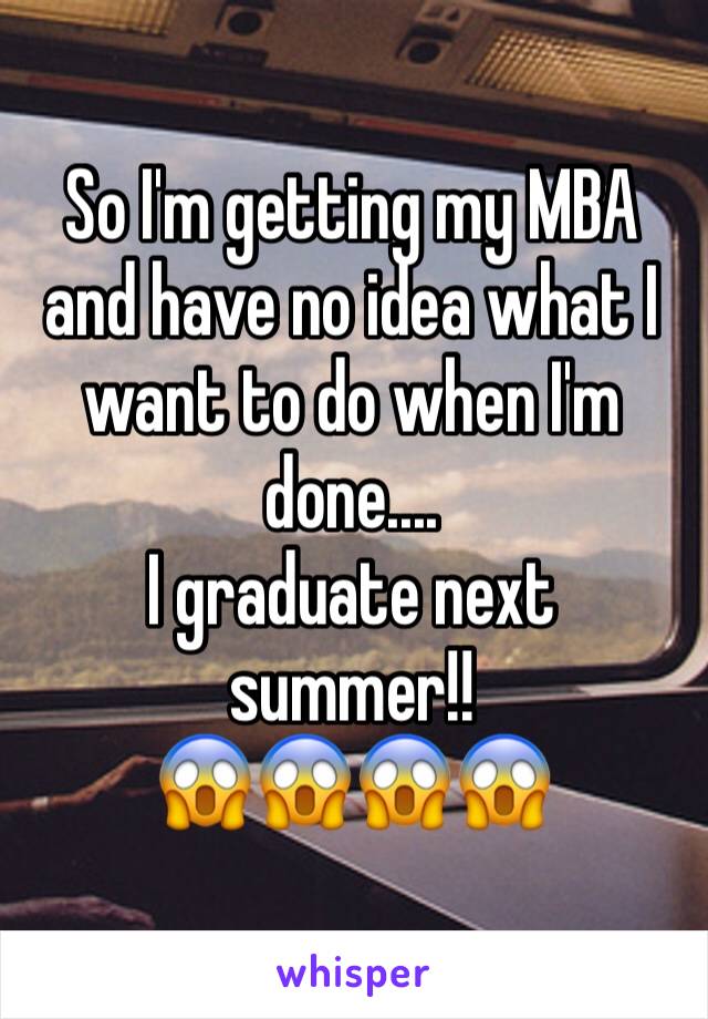 So I'm getting my MBA and have no idea what I want to do when I'm done....
I graduate next summer!!
😱😱😱😱