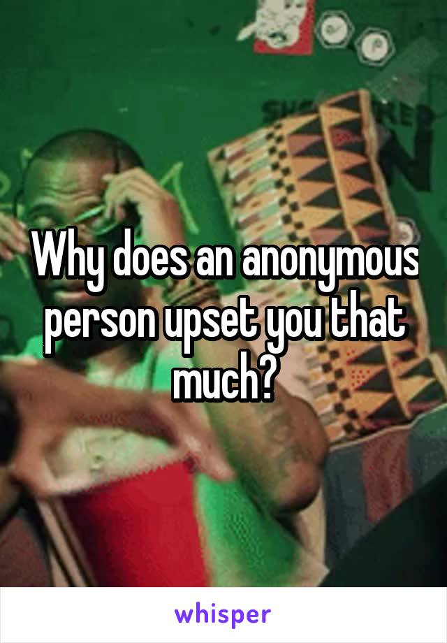 Why does an anonymous person upset you that much?