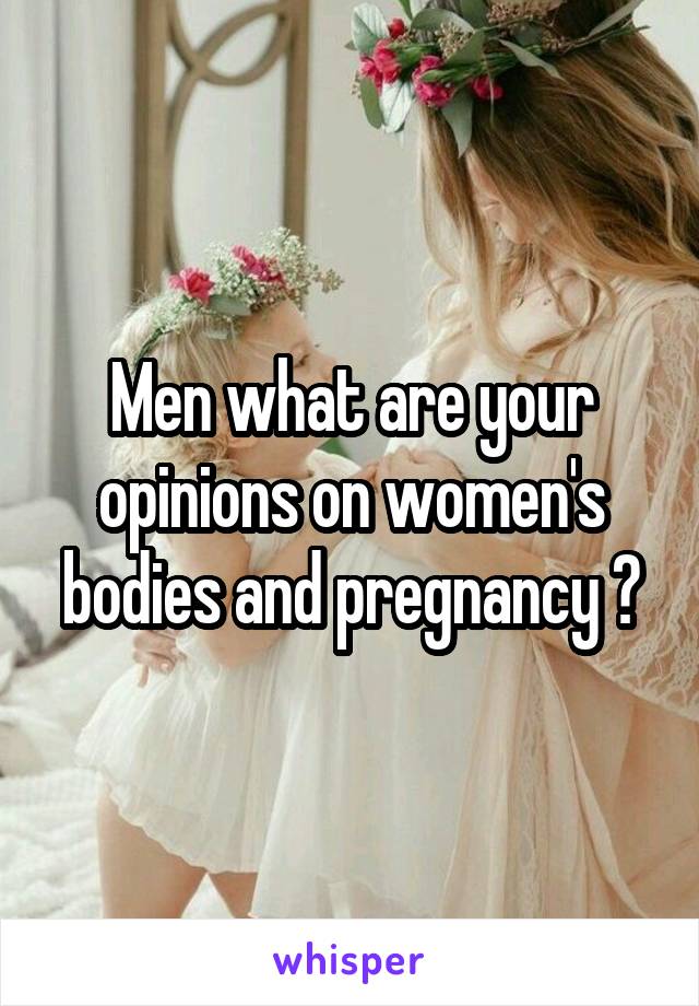 Men what are your opinions on women's bodies and pregnancy ?
