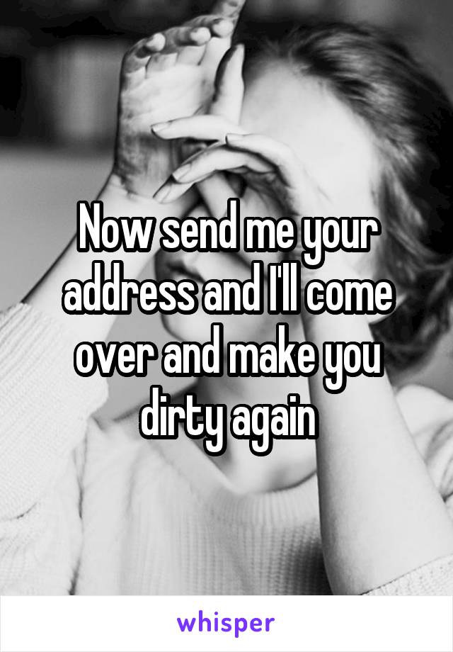 Now send me your address and I'll come over and make you dirty again