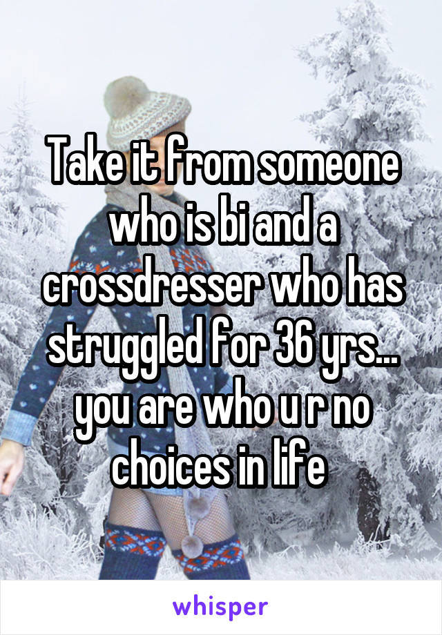 Take it from someone who is bi and a crossdresser who has struggled for 36 yrs... you are who u r no choices in life 