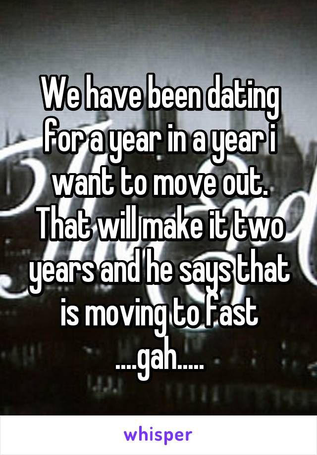 We have been dating for a year in a year i want to move out. That will make it two years and he says that is moving to fast ....gah.....