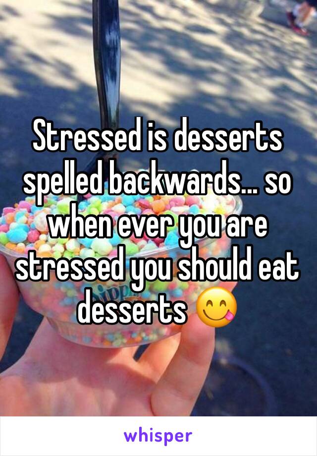 Stressed is desserts spelled backwards... so when ever you are stressed you should eat desserts 😋 