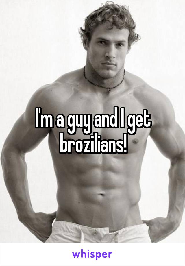 I'm a guy and I get brozilians!