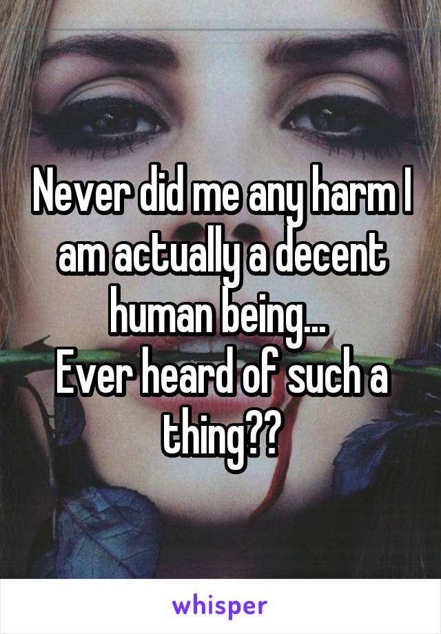 Never did me any harm I am actually a decent human being... 
Ever heard of such a thing??