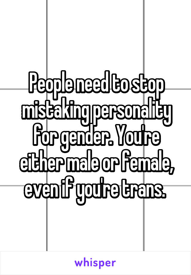People need to stop mistaking personality for gender. You're either male or female, even if you're trans. 