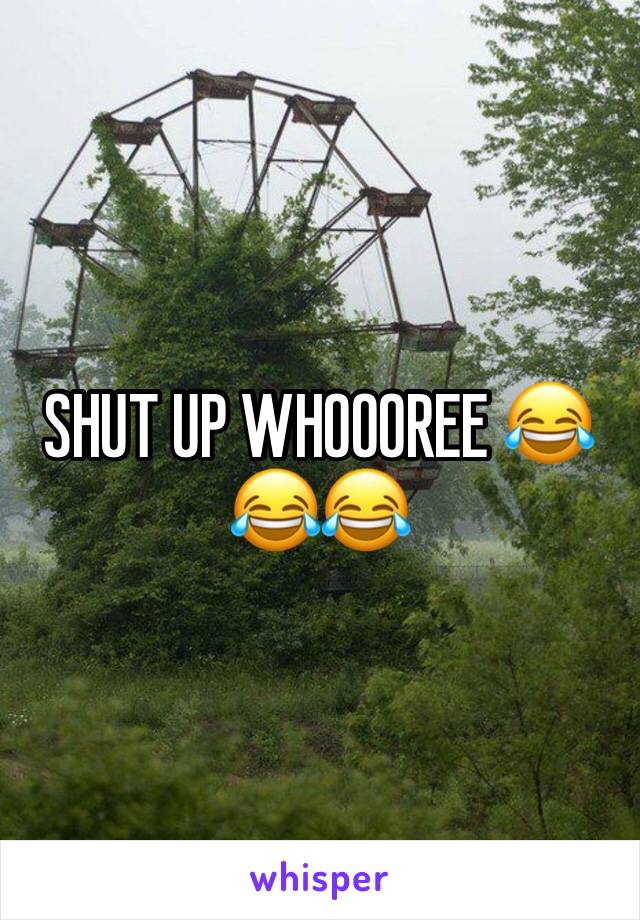 SHUT UP WHOOOREE 😂😂😂